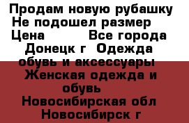 Продам новую рубашку.Не подошел размер.  › Цена ­ 400 - Все города, Донецк г. Одежда, обувь и аксессуары » Женская одежда и обувь   . Новосибирская обл.,Новосибирск г.